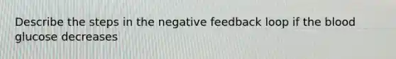 Describe the steps in the negative feedback loop if the blood glucose decreases