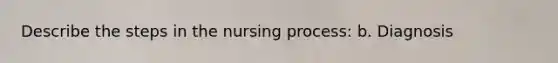 Describe the steps in the nursing process: b. Diagnosis