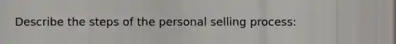 Describe the steps of the personal selling process: