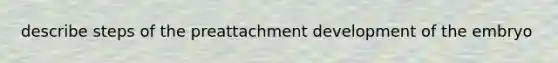 describe steps of the preattachment development of the embryo