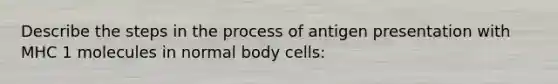 Describe the steps in the process of antigen presentation with MHC 1 molecules in normal body cells: