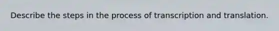 Describe the steps in the process of transcription and translation.