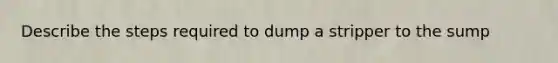 Describe the steps required to dump a stripper to the sump