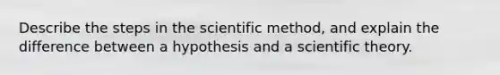 Describe the steps in the scientific method, and explain the difference between a hypothesis and a scientific theory.