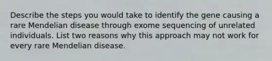 Describe the steps you would take to identify the gene causing a rare Mendelian disease through exome sequencing of unrelated individuals. List two reasons why this approach may not work for every rare Mendelian disease.