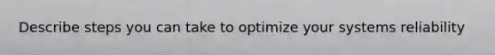 Describe steps you can take to optimize your systems reliability