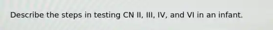 Describe the steps in testing CN II, III, IV, and VI in an infant.