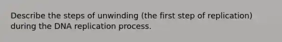 Describe the steps of unwinding (the first step of replication) during the <a href='https://www.questionai.com/knowledge/kofV2VQU2J-dna-replication' class='anchor-knowledge'>dna replication</a> process.