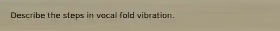 Describe the steps in vocal fold vibration.