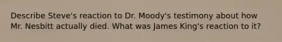 Describe Steve's reaction to Dr. Moody's testimony about how Mr. Nesbitt actually died. What was James King's reaction to it?