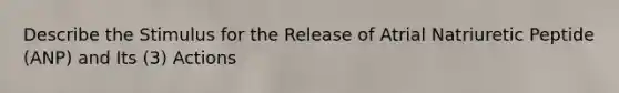 Describe the Stimulus for the Release of Atrial Natriuretic Peptide (ANP) and Its (3) Actions