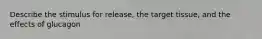Describe the stimulus for release, the target tissue, and the effects of glucagon