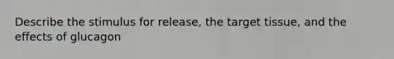 Describe the stimulus for release, the target tissue, and the effects of glucagon