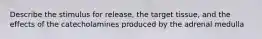 Describe the stimulus for release, the target tissue, and the effects of the catecholamines produced by the adrenal medulla