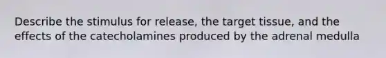 Describe the stimulus for release, the target tissue, and the effects of the catecholamines produced by the adrenal medulla