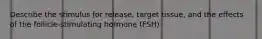 Describe the stimulus for release, target tissue, and the effects of the follicle-stimulating hormone (FSH)