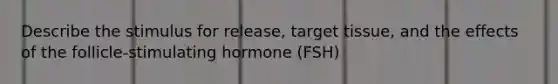 Describe the stimulus for release, target tissue, and the effects of the follicle-stimulating hormone (FSH)