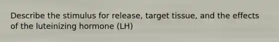 Describe the stimulus for release, target tissue, and the effects of the luteinizing hormone (LH)