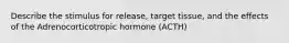 Describe the stimulus for release, target tissue, and the effects of the Adrenocorticotropic hormone (ACTH)