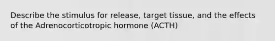 Describe the stimulus for release, target tissue, and the effects of the Adrenocorticotropic hormone (ACTH)