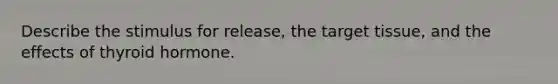 Describe the stimulus for release, the target tissue, and the effects of thyroid hormone.
