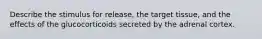 Describe the stimulus for release, the target tissue, and the effects of the glucocorticoids secreted by the adrenal cortex.