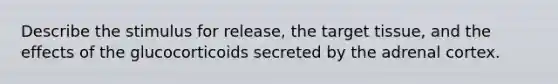 Describe the stimulus for release, the target tissue, and the effects of the glucocorticoids secreted by the adrenal cortex.