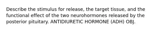 Describe the stimulus for release, the target tissue, and the functional effect of the two neurohormones released by the posterior pituitary. ANTIDIURETIC HORMONE (ADH) OBJ.