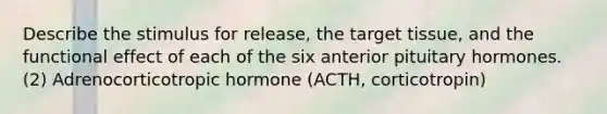 Describe the stimulus for release, the target tissue, and the functional effect of each of the six anterior pituitary hormones. (2) Adrenocorticotropic hormone (ACTH, corticotropin)