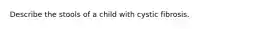 Describe the stools of a child with cystic fibrosis.