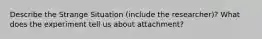 Describe the Strange Situation (include the researcher)? What does the experiment tell us about attachment?