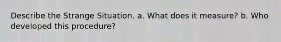 Describe the Strange Situation. a. What does it measure? b. Who developed this procedure?