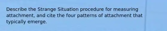 Describe the Strange Situation procedure for measuring attachment, and cite the four patterns of attachment that typically emerge.