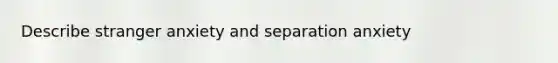 Describe stranger anxiety and separation anxiety