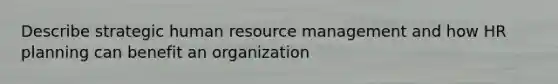 Describe strategic human resource management and how HR planning can benefit an organization