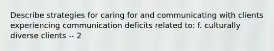 Describe strategies for caring for and communicating with clients experiencing communication deficits related to: f. culturally diverse clients -- 2