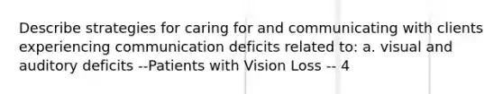 Describe strategies for caring for and communicating with clients experiencing communication deficits related to: a. visual and auditory deficits --Patients with Vision Loss -- 4