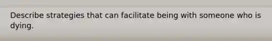 Describe strategies that can facilitate being with someone who is dying.
