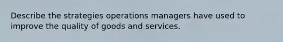 Describe the strategies operations managers have used to improve the quality of goods and services.