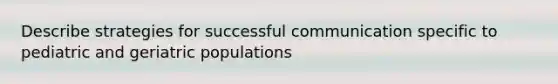 Describe strategies for successful communication specific to pediatric and geriatric populations