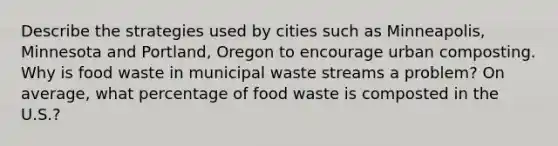 Describe the strategies used by cities such as Minneapolis, Minnesota and Portland, Oregon to encourage urban composting. Why is food waste in municipal waste streams a problem? On average, what percentage of food waste is composted in the U.S.?