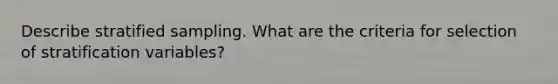 Describe stratified sampling. What are the criteria for selection of stratification variables?