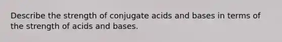 Describe the strength of conjugate acids and bases in terms of the strength of acids and bases.