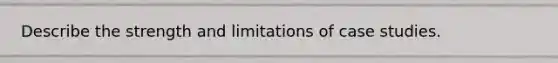 Describe the strength and limitations of case studies.