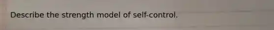 Describe the strength model of self-control.