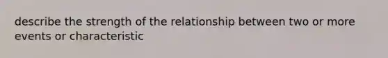 describe the strength of the relationship between two or more events or characteristic