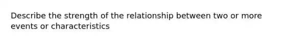 Describe the strength of the relationship between two or more events or characteristics