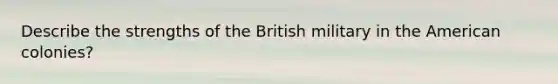 Describe the strengths of the British military in <a href='https://www.questionai.com/knowledge/keiVE7hxWY-the-american' class='anchor-knowledge'>the american</a> colonies?