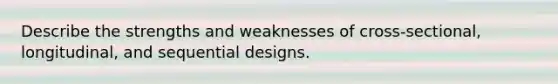 Describe the strengths and weaknesses of cross-sectional, longitudinal, and sequential designs.