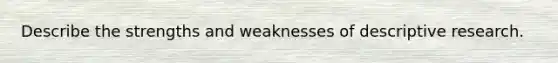 Describe the strengths and weaknesses of descriptive research.